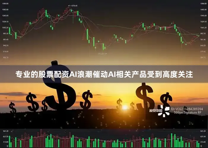 专业的股票配资AI浪潮催动AI相关产品受到高度关注