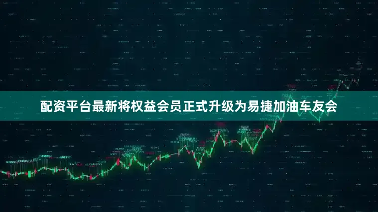 配资平台最新将权益会员正式升级为易捷加油车友会