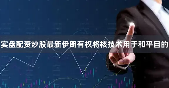 实盘配资炒股最新伊朗有权将核技术用于和平目的