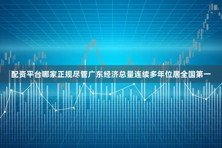配资平台哪家正规尽管广东经济总量连续多年位居全国第一