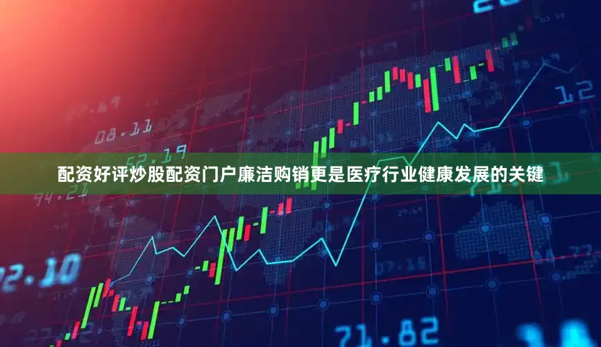 配资好评炒股配资门户廉洁购销更是医疗行业健康发展的关键