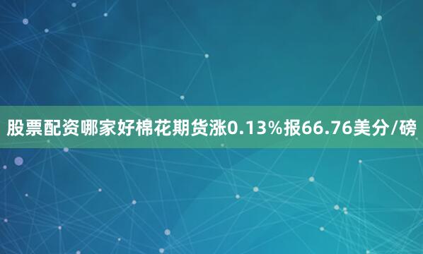 股票配资哪家好棉花期货涨0.13%报66.76美分/磅