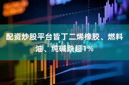 配资炒股平台皆丁二烯橡胶、燃料油、纯碱跌超1%