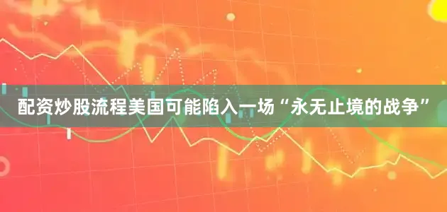 配资炒股流程美国可能陷入一场“永无止境的战争”
