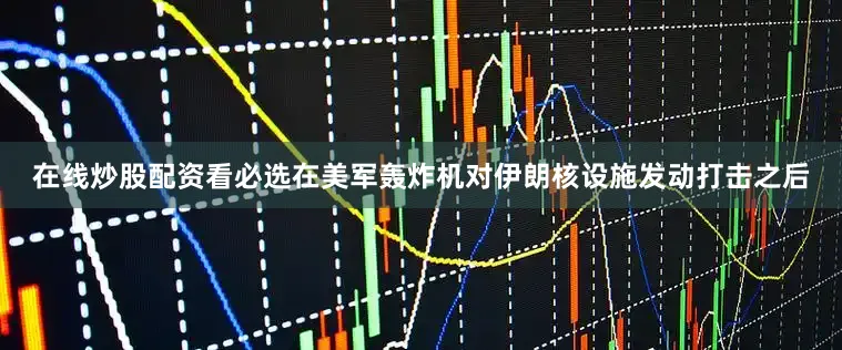 在线炒股配资看必选在美军轰炸机对伊朗核设施发动打击之后
