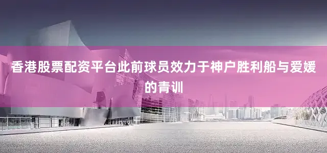 香港股票配资平台此前球员效力于神户胜利船与爱媛的青训