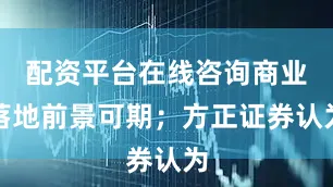 配资平台在线咨询商业落地前景可期；方正证券认为