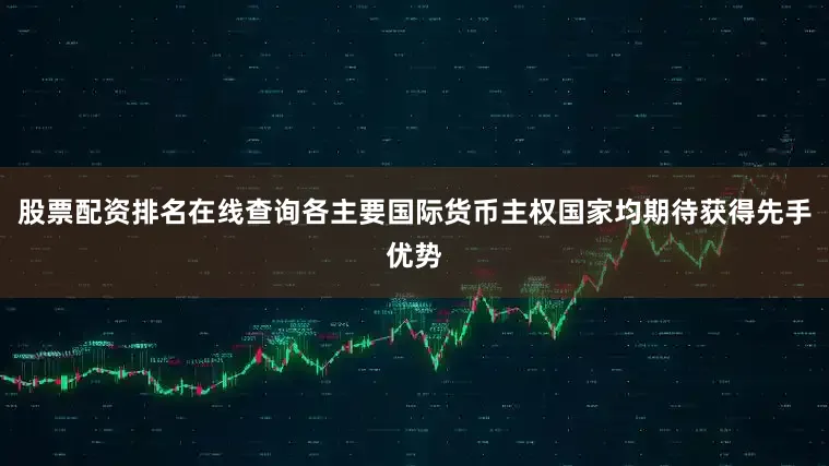 股票配资排名在线查询各主要国际货币主权国家均期待获得先手优势