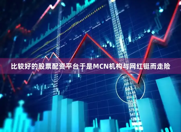 比较好的股票配资平台于是MCN机构与网红铤而走险