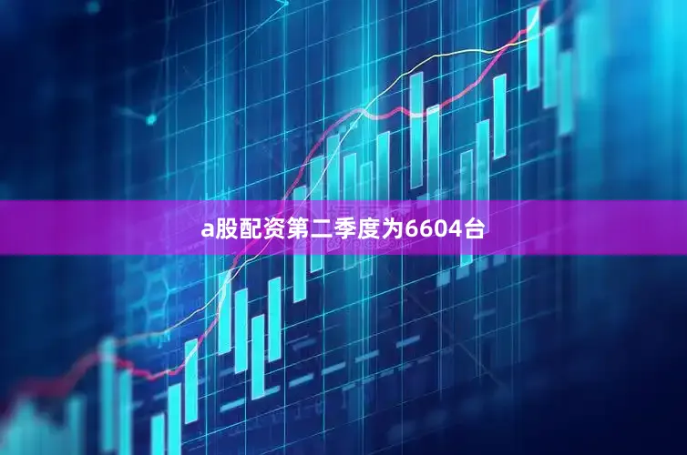 a股配资第二季度为6604台