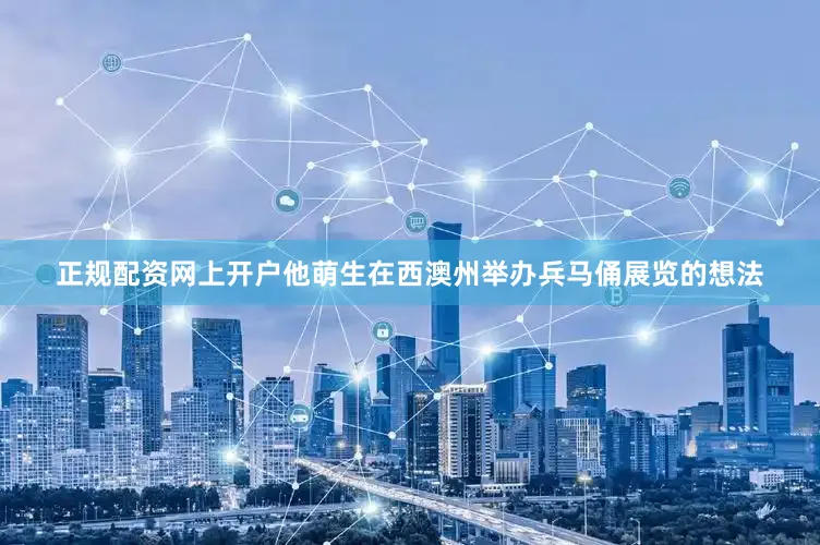 正规配资网上开户他萌生在西澳州举办兵马俑展览的想法