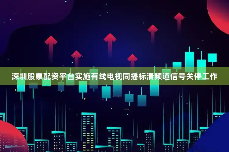 深圳股票配资平台实施有线电视同播标清频道信号关停工作