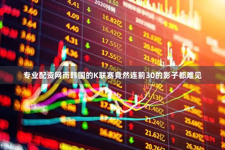专业配资网而韩国的K联赛竟然连前30的影子都难见