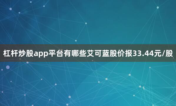 杠杆炒股app平台有哪些艾可蓝股价报33.44元/股