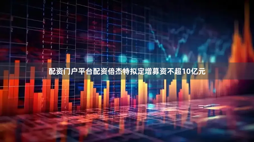 配资门户平台配资倍杰特拟定增募资不超10亿元