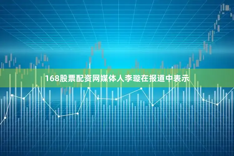 168股票配资网媒体人李璇在报道中表示