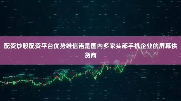 配资炒股配资平台优势维信诺是国内多家头部手机企业的屏幕供货商