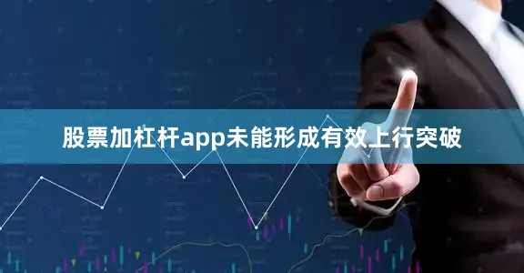 股票加杠杆app未能形成有效上行突破