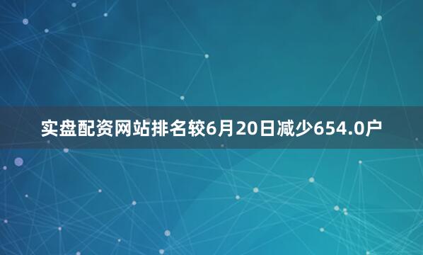 实盘配资网站排名较6月20日减少654.0户