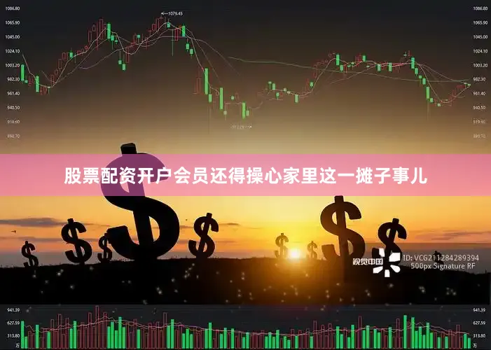 股票配资开户会员还得操心家里这一摊子事儿