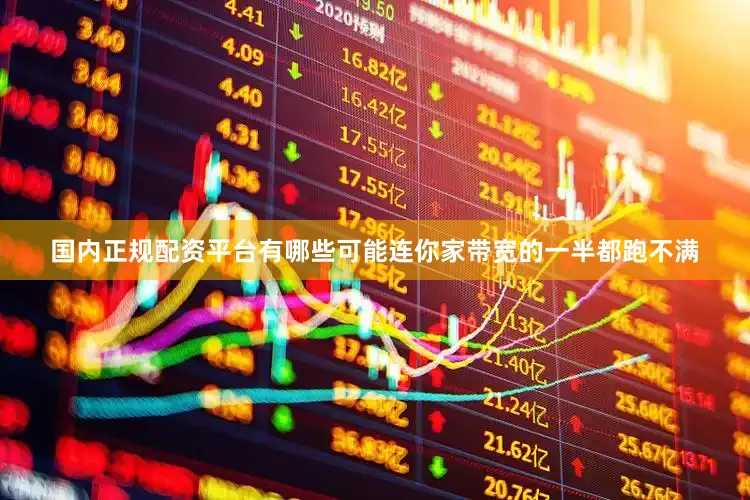 国内正规配资平台有哪些可能连你家带宽的一半都跑不满