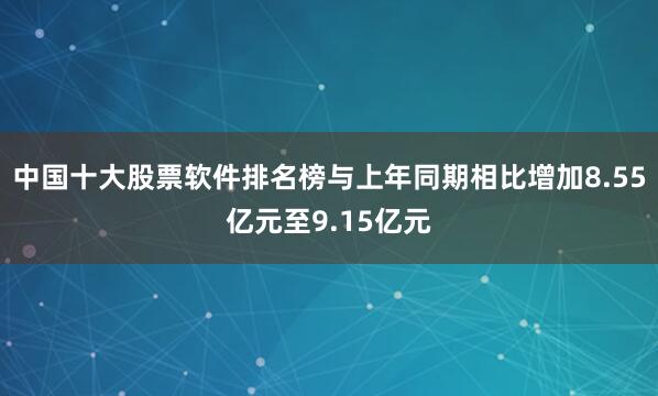 中国十大股票软件排名榜与上年同期相比增加8.55亿元至9.15亿元