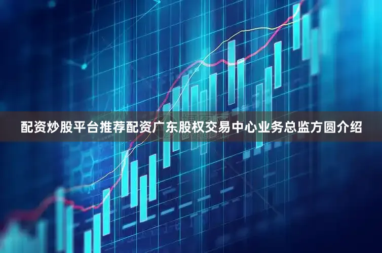 配资炒股平台推荐配资　　广东股权交易中心业务总监方圆介绍