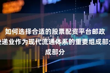 如何选择合适的股票配资平台邮政快递业作为现代流通体系的重要组成部分