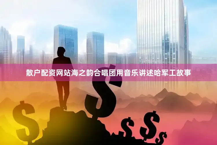 散户配资网站海之韵合唱团用音乐讲述哈军工故事