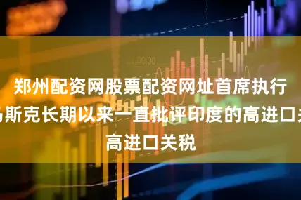 郑州配资网股票配资网址首席执行官马斯克长期以来一直批评印度的高进口关税