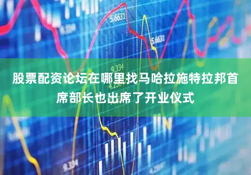 股票配资论坛在哪里找马哈拉施特拉邦首席部长也出席了开业仪式