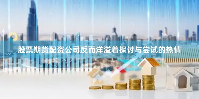 股票期货配资公司反而洋溢着探讨与尝试的热情