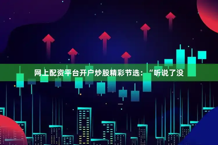 网上配资平台开户炒股精彩节选：“听说了没
