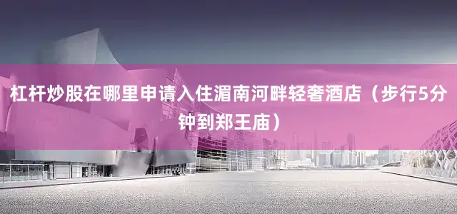 杠杆炒股在哪里申请入住湄南河畔轻奢酒店（步行5分钟到郑王庙）