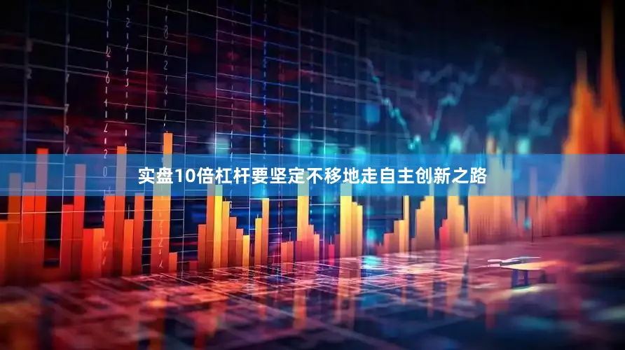 实盘10倍杠杆要坚定不移地走自主创新之路