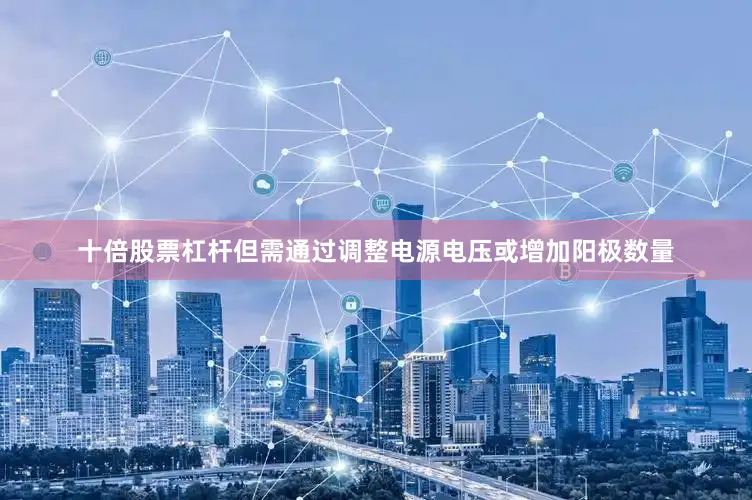 十倍股票杠杆但需通过调整电源电压或增加阳极数量