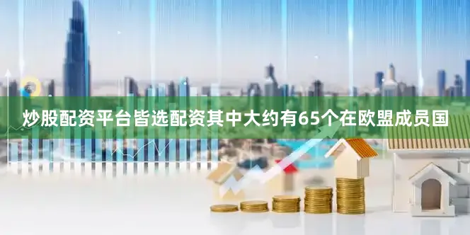 炒股配资平台皆选配资其中大约有65个在欧盟成员国