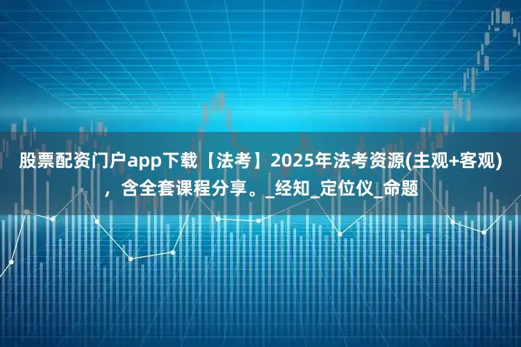 股票配资门户app下载【法考】2025年法考资源(主观+客观)，含全套课程分享。_经知_定位仪_命题