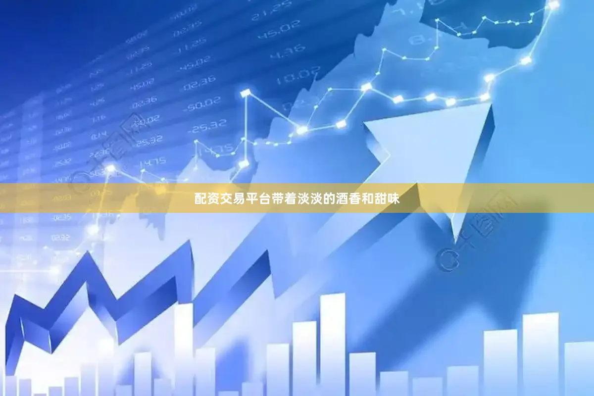 配资交易平台带着淡淡的酒香和甜味