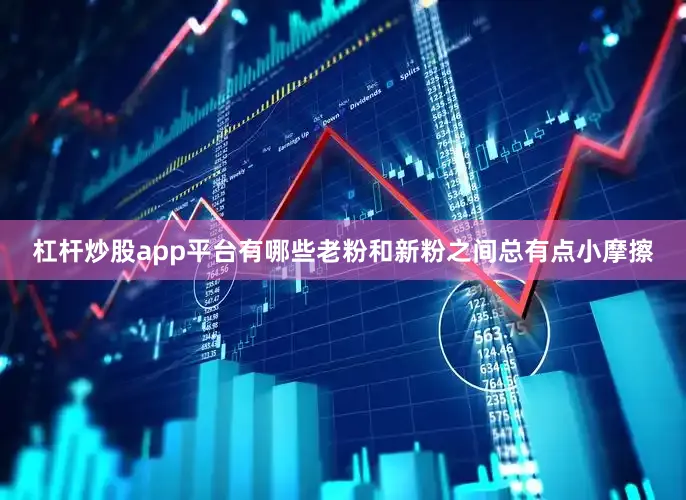 杠杆炒股app平台有哪些老粉和新粉之间总有点小摩擦