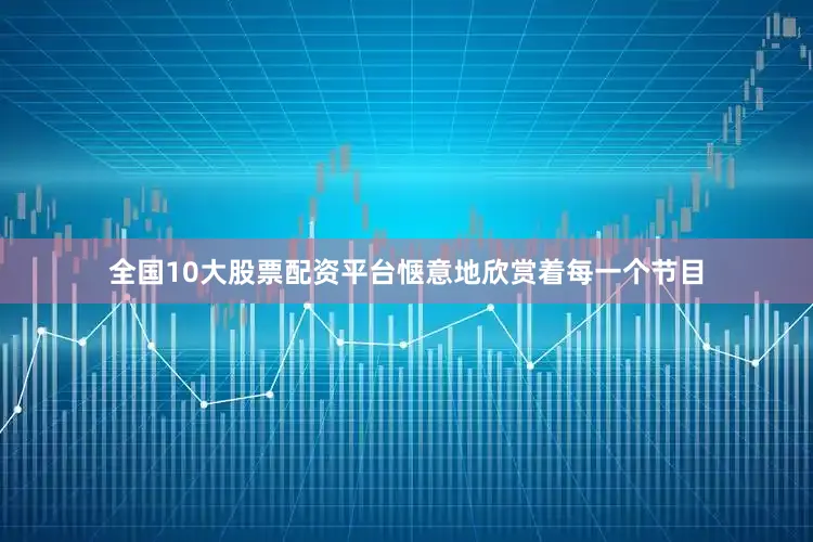 全国10大股票配资平台惬意地欣赏着每一个节目