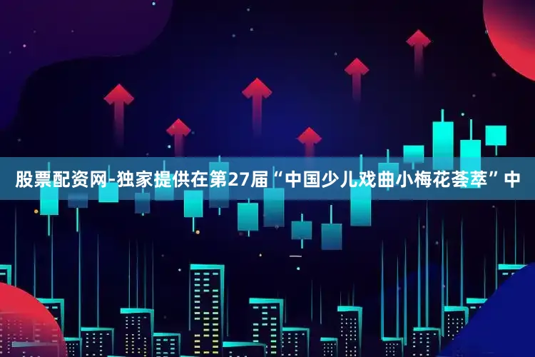 股票配资网-独家提供在第27届“中国少儿戏曲小梅花荟萃”中