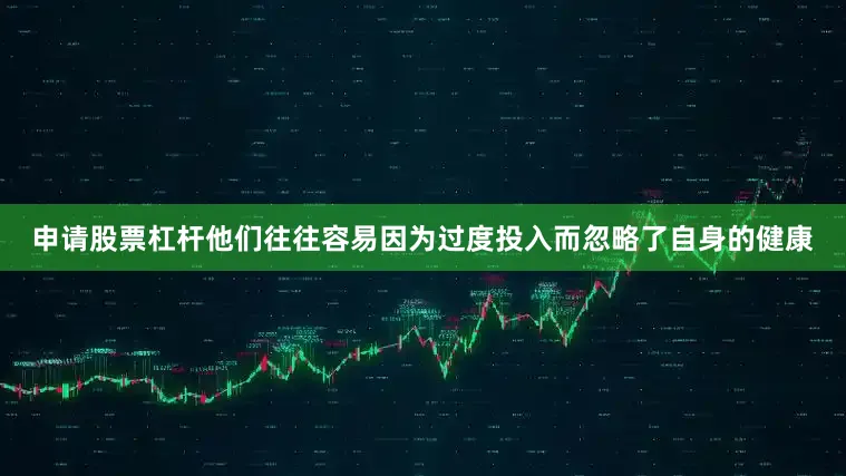 申请股票杠杆他们往往容易因为过度投入而忽略了自身的健康