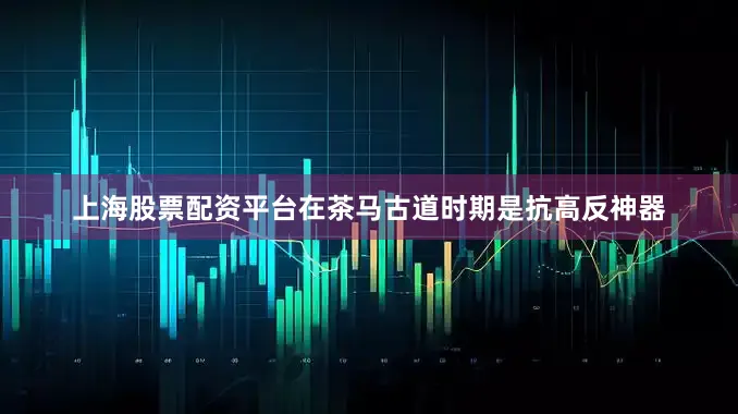 上海股票配资平台在茶马古道时期是抗高反神器