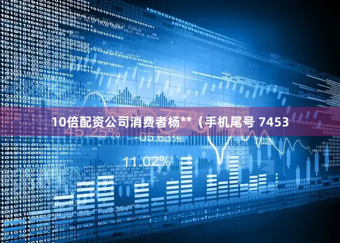 10倍配资公司消费者杨**（手机尾号 7453