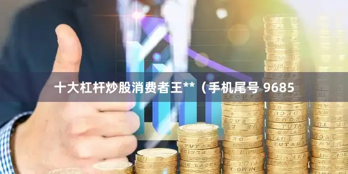 十大杠杆炒股消费者王**（手机尾号 9685