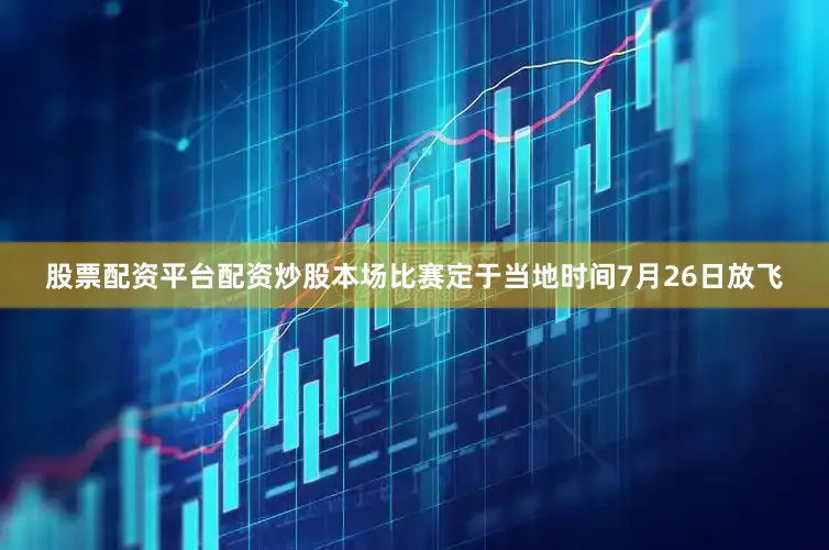 股票配资平台配资炒股本场比赛定于当地时间7月26日放飞