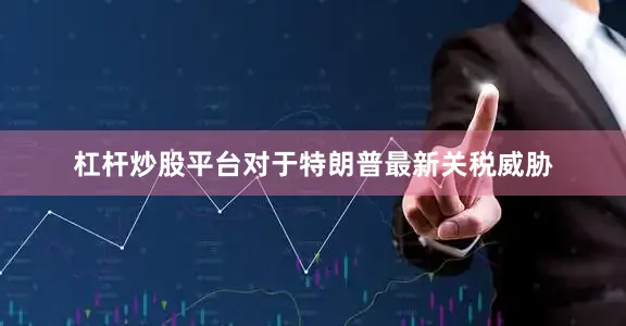 杠杆炒股平台对于特朗普最新关税威胁