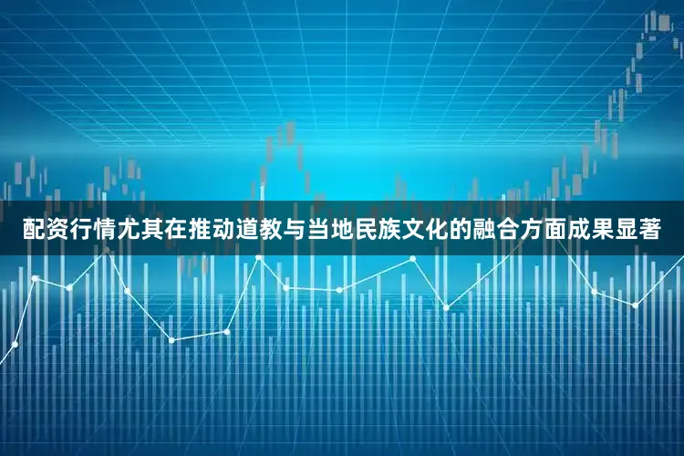 配资行情尤其在推动道教与当地民族文化的融合方面成果显著
