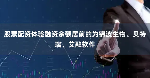 股票配资体验融资余额居前的为锦波生物、贝特瑞、艾融软件
